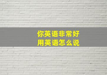 你英语非常好 用英语怎么说